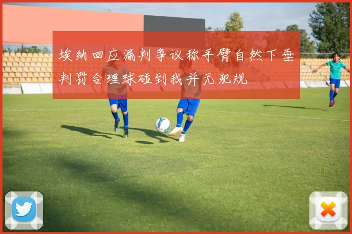 埃纳回应漏判争议称手臂自然下垂判罚合理球碰到我并无犯规