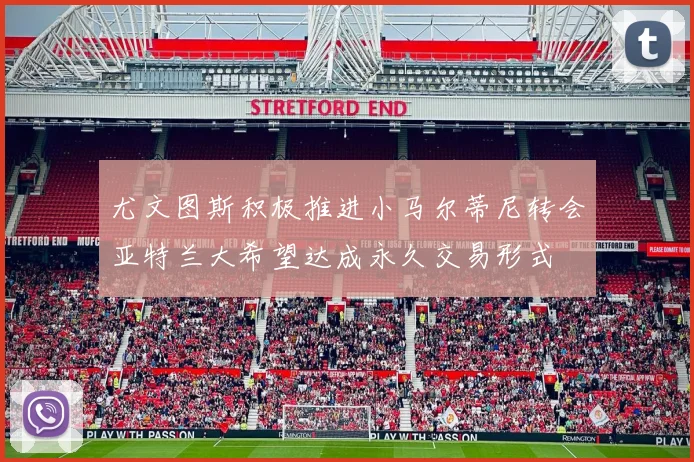 尤文图斯积极推进小马尔蒂尼转会亚特兰大希望达成永久交易形式