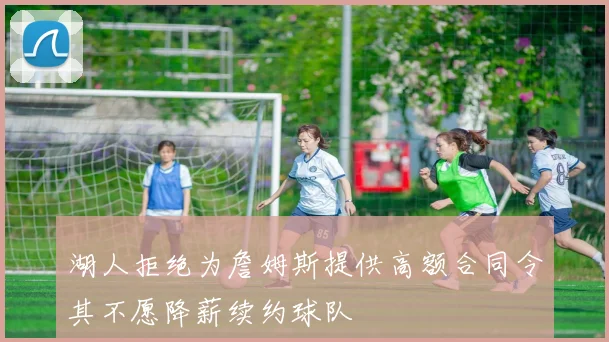 湖人拒绝为詹姆斯提供高额合同令其不愿降薪续约球队
