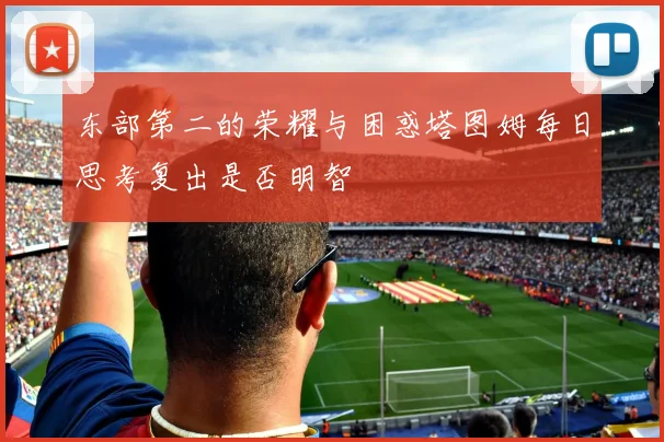 东部第二的荣耀与困惑塔图姆每日思考复出是否明智