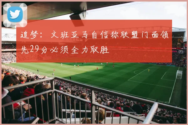 追梦：文班亚马自信称联盟门面领先29分必须全力取胜