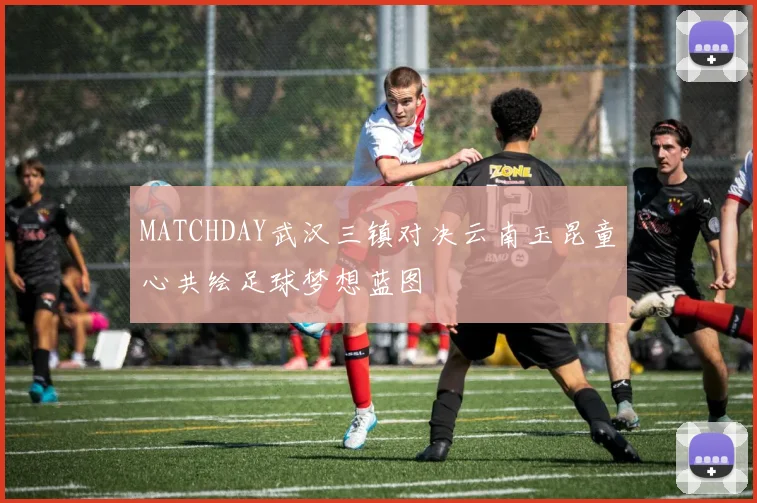 MATCHDAY武汉三镇对决云南玉昆童心共绘足球梦想蓝图