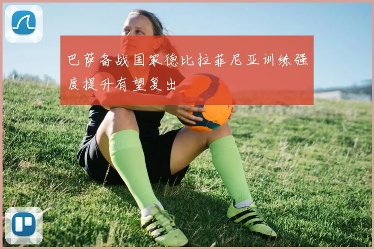 巴萨备战国家德比拉菲尼亚训练强度提升有望复出