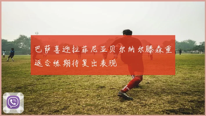 巴萨喜迎拉菲尼亚贝尔纳尔滕森重返合练期待复出表现