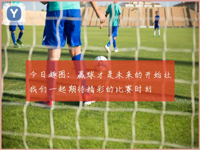 今日趣图：赢球才是未来的开始让我们一起期待精彩的比赛时刻