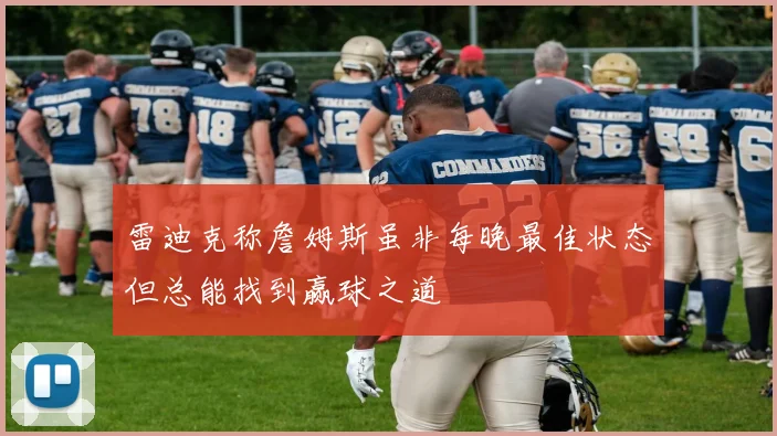 雷迪克称詹姆斯虽非每晚最佳状态但总能找到赢球之道