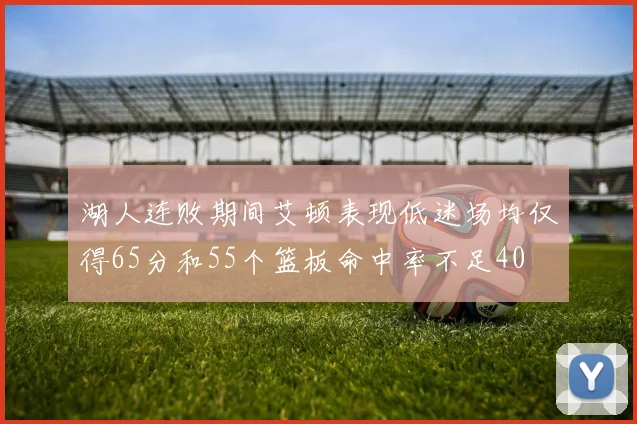 湖人连败期间艾顿表现低迷场均仅得65分和55个篮板命中率不足40