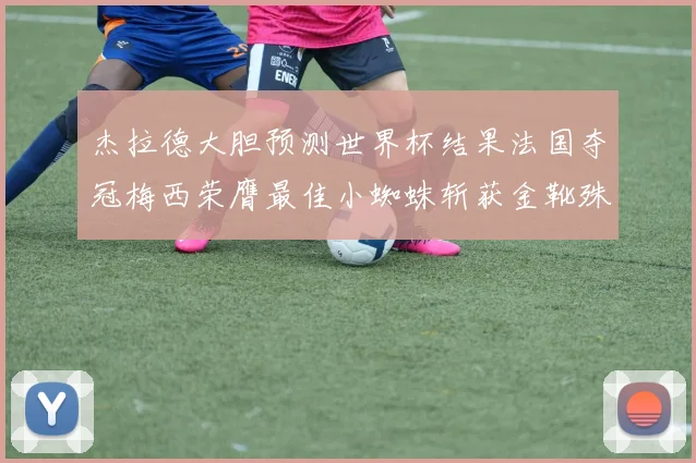 杰拉德大胆预测世界杯结果法国夺冠梅西荣膺最佳小蜘蛛斩获金靴殊荣