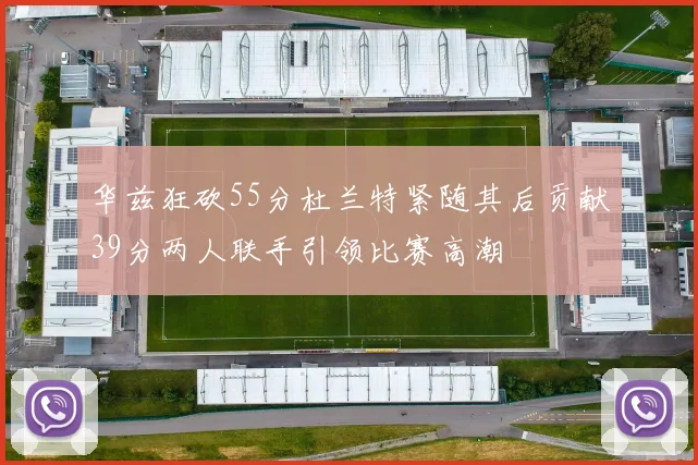 华兹狂砍55分杜兰特紧随其后贡献39分两人联手引领比赛高潮