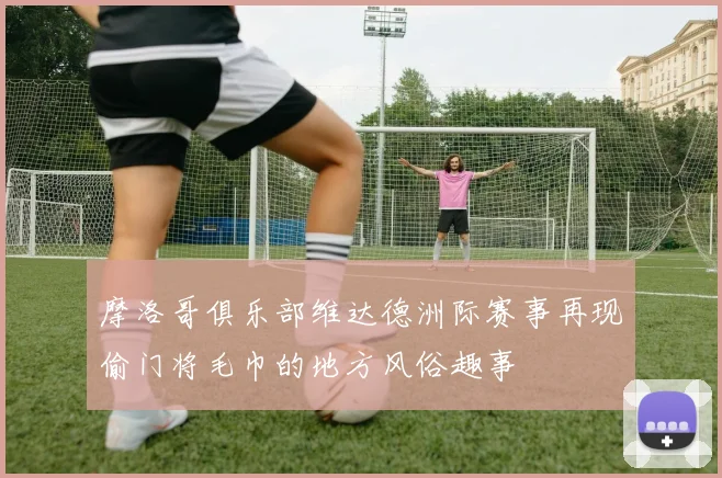 摩洛哥俱乐部维达德洲际赛事再现偷门将毛巾的地方风俗趣事