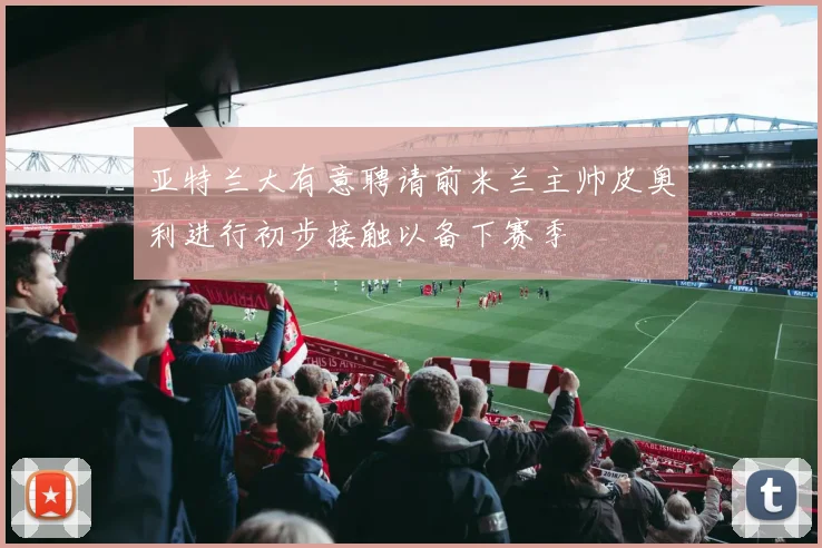 亚特兰大有意聘请前米兰主帅皮奥利进行初步接触以备下赛季