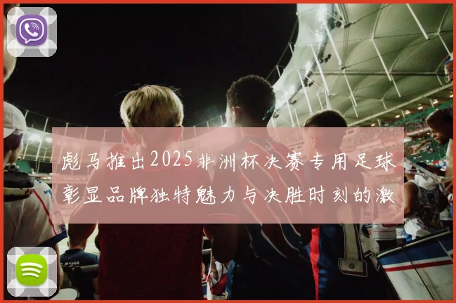 彪马推出2025非洲杯决赛专用足球彰显品牌独特魅力与决胜时刻的激情