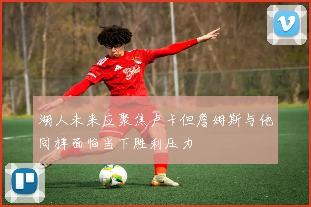 湖人未来应聚焦卢卡但詹姆斯与他同样面临当下胜利压力