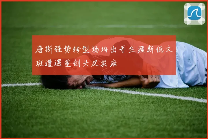 唐斯强势转型场均出手生涯新低文班遭遇重创头皮发麻