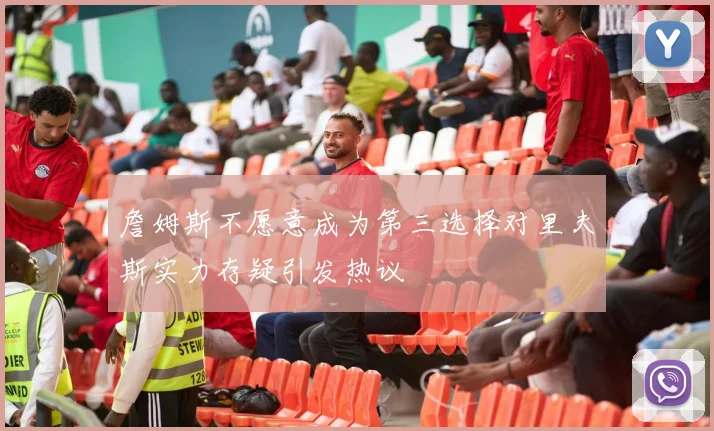詹姆斯不愿意成为第三选择对里夫斯实力存疑引发热议
