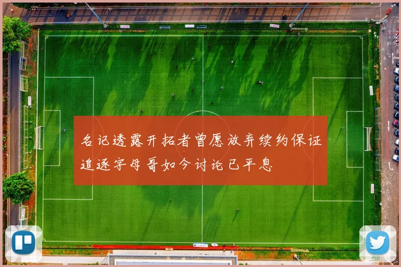 名记透露开拓者曾愿放弃续约保证追逐字母哥如今讨论已平息