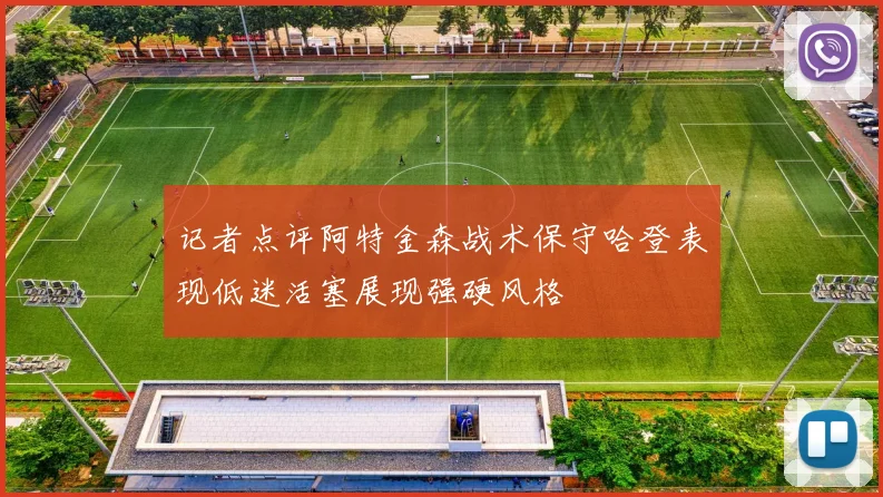 记者点评阿特金森战术保守哈登表现低迷活塞展现强硬风格