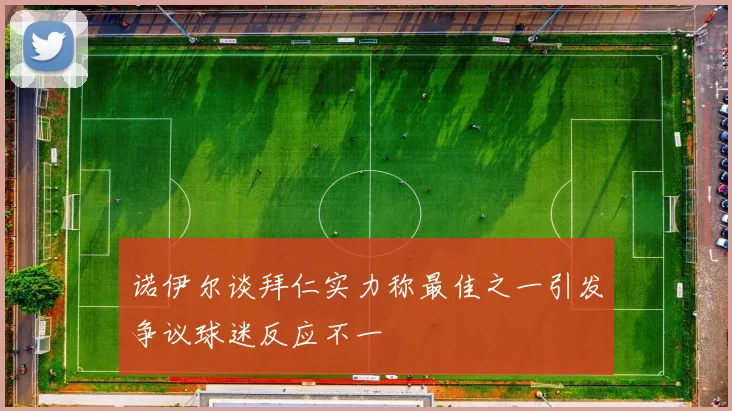 诺伊尔谈拜仁实力称最佳之一引发争议球迷反应不一