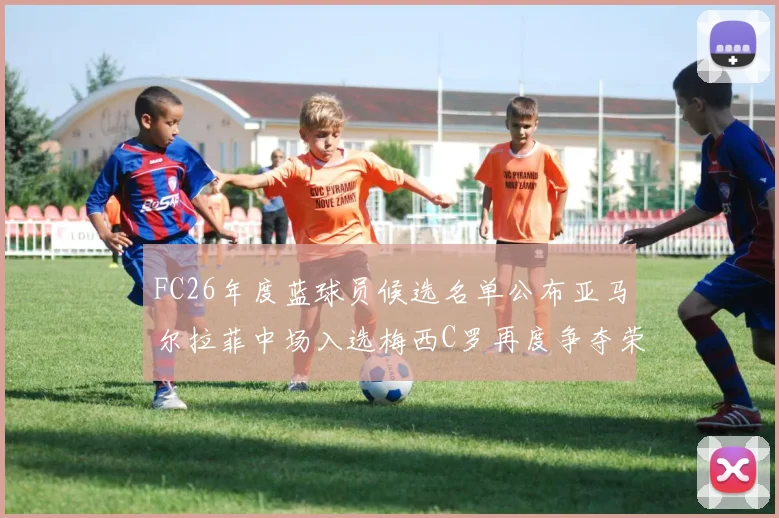 FC26年度蓝球员候选名单公布亚马尔拉菲中场入选梅西C罗再度争夺荣誉