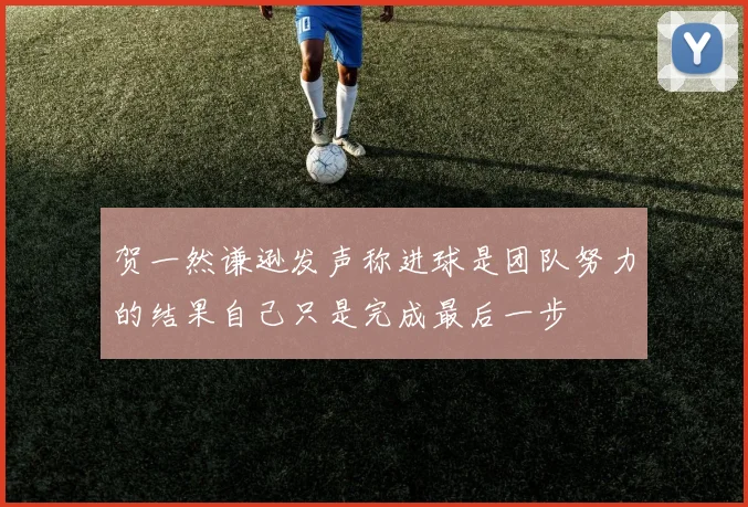 贺一然谦逊发声称进球是团队努力的结果自己只是完成最后一步