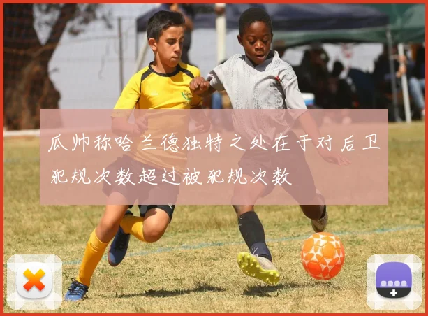 瓜帅称哈兰德独特之处在于对后卫犯规次数超过被犯规次数