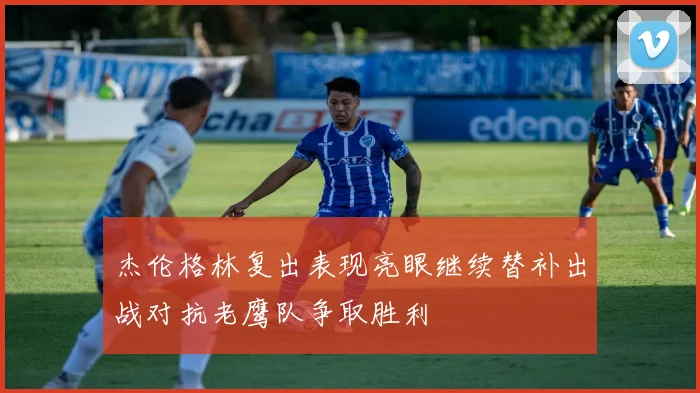 杰伦格林复出表现亮眼继续替补出战对抗老鹰队争取胜利
