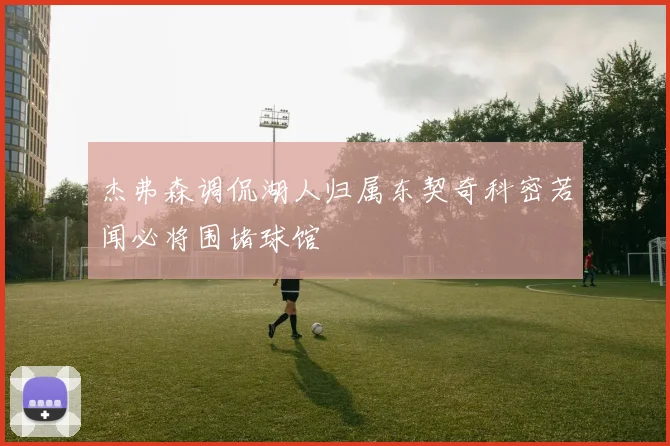 杰弗森调侃湖人归属东契奇科密若闻必将围堵球馆