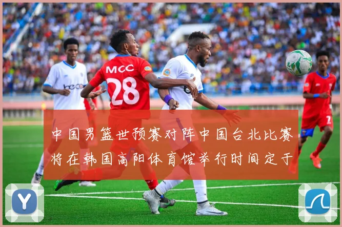 中国男篮世预赛对阵中国台北比赛将在韩国高阳体育馆举行时间定于7月6日