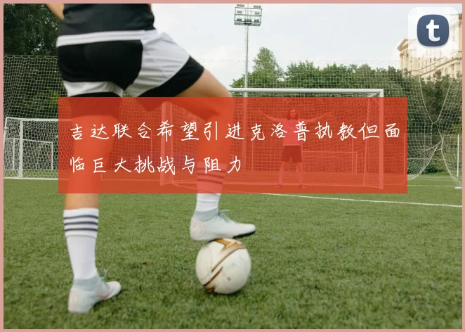 吉达联合希望引进克洛普执教但面临巨大挑战与阻力