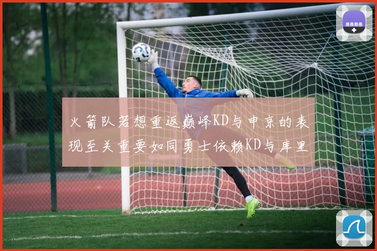 火箭队若想重返巅峰KD与申京的表现至关重要如同勇士依赖KD与库里