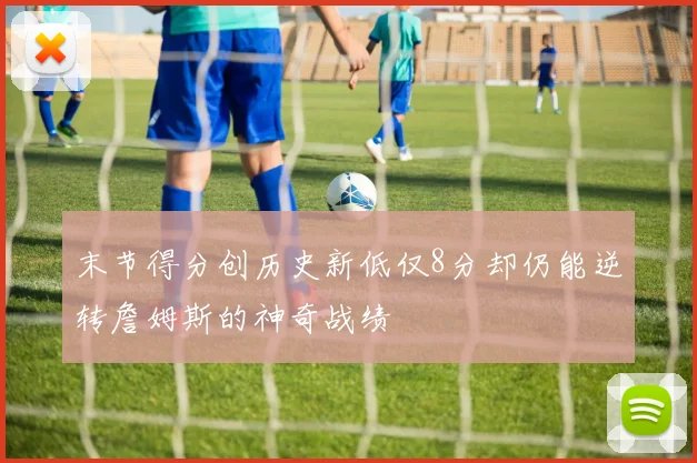 末节得分创历史新低仅8分却仍能逆转詹姆斯的神奇战绩