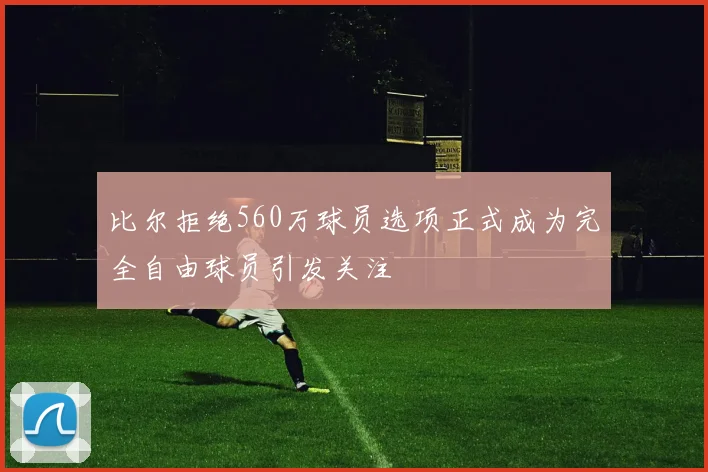 比尔拒绝560万球员选项正式成为完全自由球员引发关注